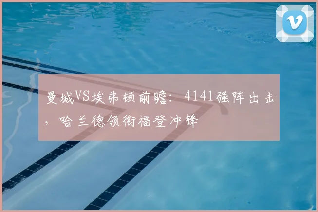 曼城VS埃弗顿前瞻：4141强阵出击，哈兰德领衔福登冲锋