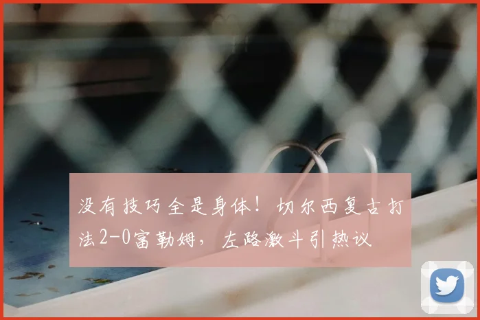 没有技巧全是身体！切尔西复古打法2-0富勒姆，左路激斗引热议