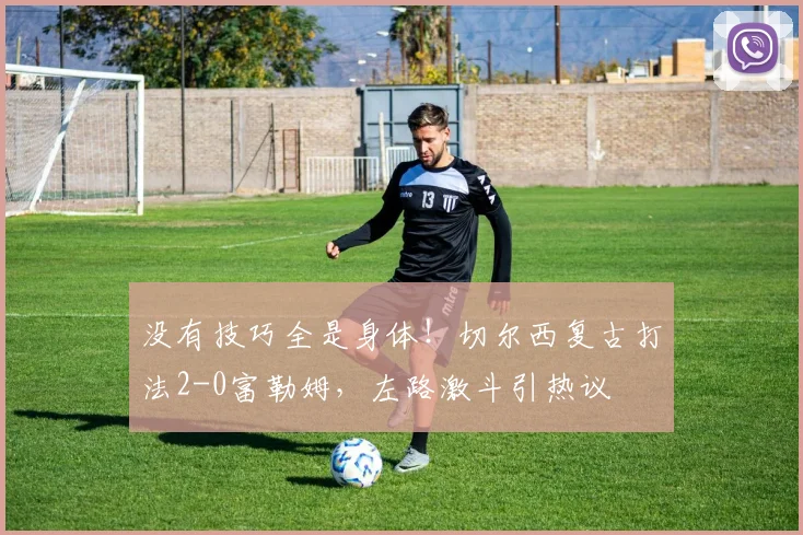没有技巧全是身体！切尔西复古打法2-0富勒姆，左路激斗引热议