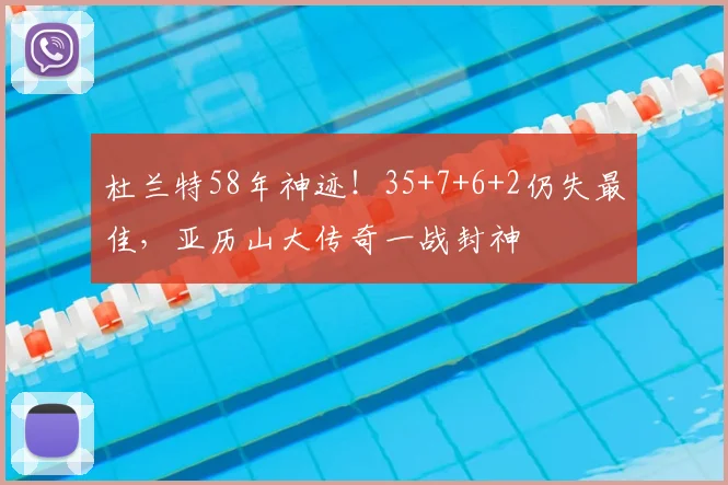 杜兰特58年神迹！35+7+6+2仍失最佳，亚历山大传奇一战封神