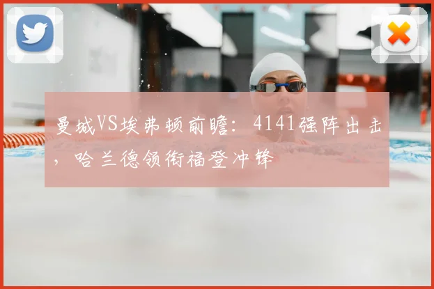 曼城VS埃弗顿前瞻：4141强阵出击，哈兰德领衔福登冲锋